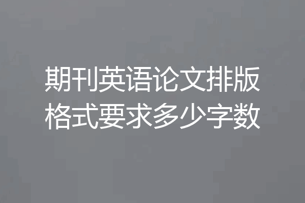 期刊英语论文排版格式要求多少字数