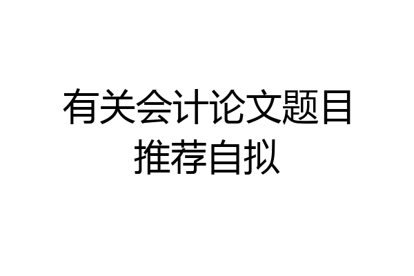 有关会计论文题目推荐自拟