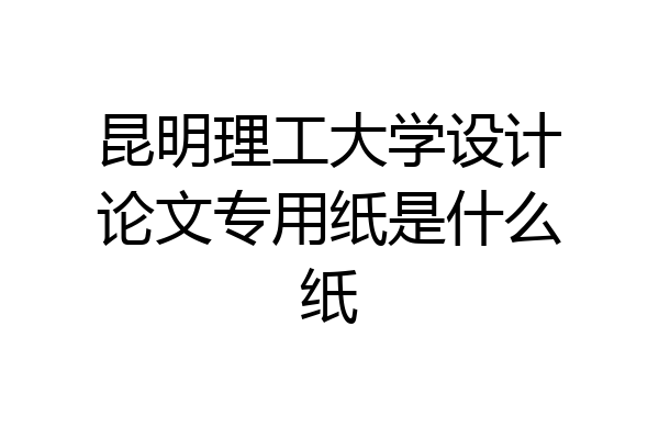 昆明理工大学设计论文专用纸是什么纸