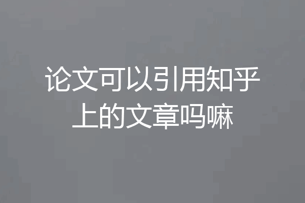 论文可以引用知乎上的文章吗嘛