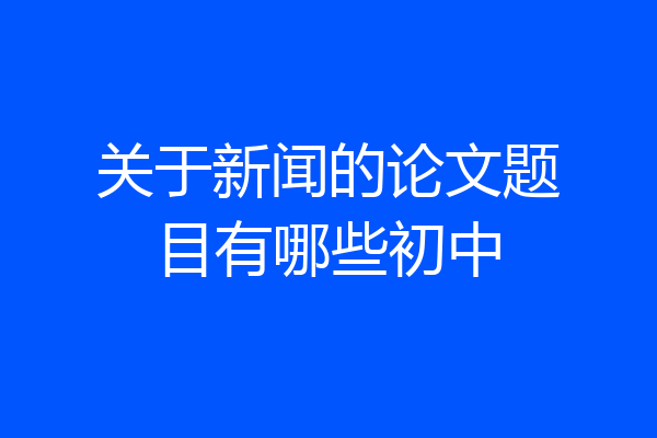 关于新闻的论文题目有哪些初中