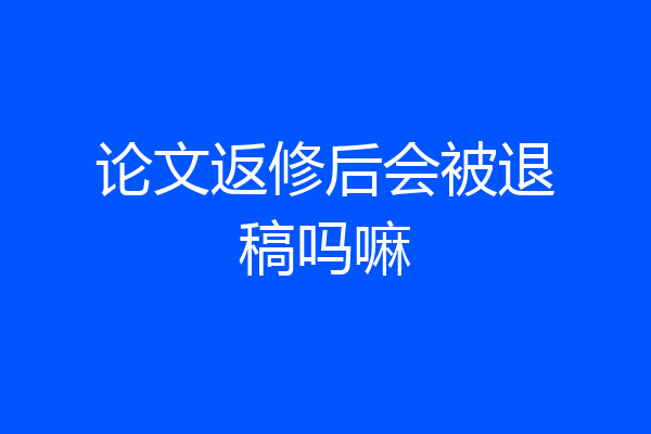 论文返修后会被退稿吗嘛