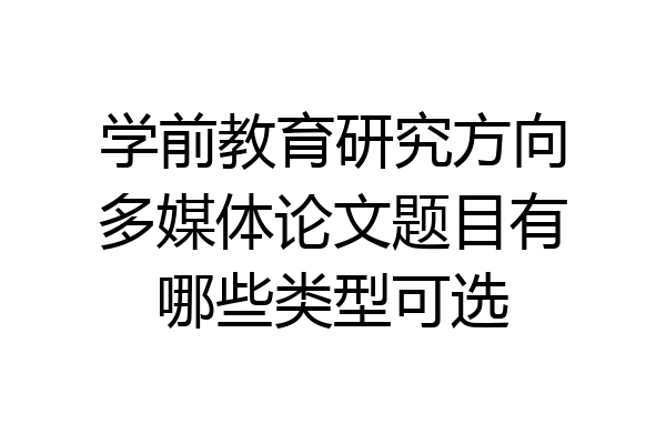 学前教育研究方向多媒体论文题目有哪些类型可选