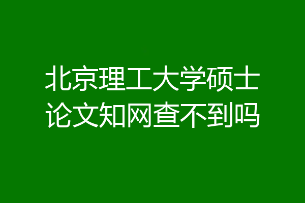 北京理工大学硕士论文知网查不到吗