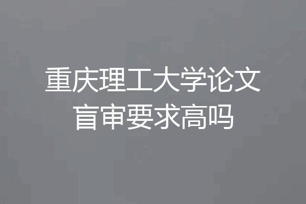 重庆理工大学论文盲审要求高吗
