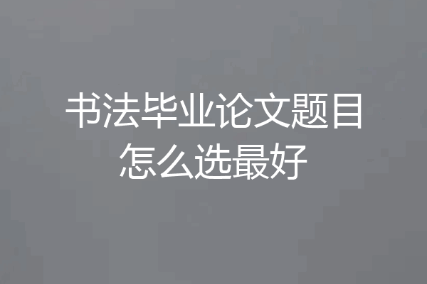 书法毕业论文题目怎么选最好