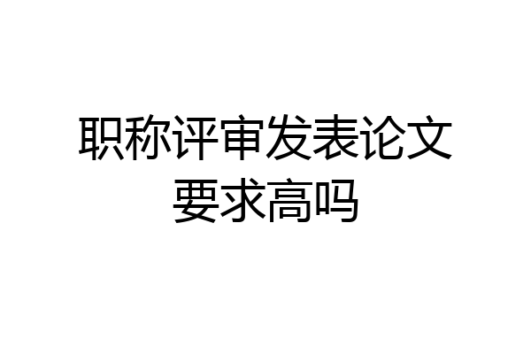职称评审发表论文要求高吗