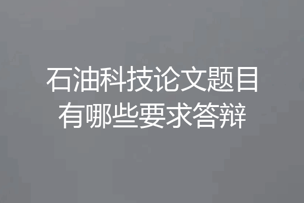 石油科技论文题目有哪些要求答辩