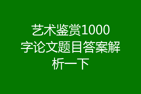 艺术鉴赏1000字论文题目答案解析一下