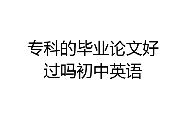 专科的毕业论文好过吗初中英语