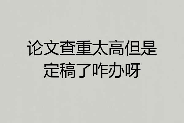 论文查重太高但是定稿了咋办呀