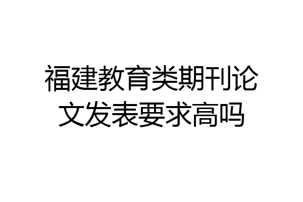 福建教育类期刊论文发表要求高吗