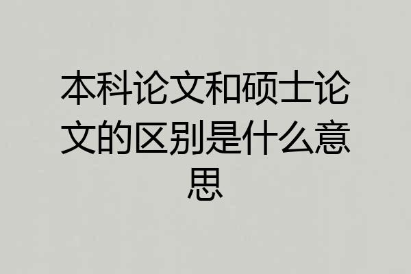 本科论文和硕士论文的区别是什么意思