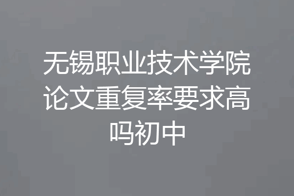 无锡职业技术学院论文重复率要求高吗初中