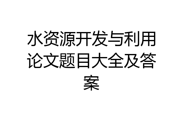 水资源开发与利用论文题目大全及答案