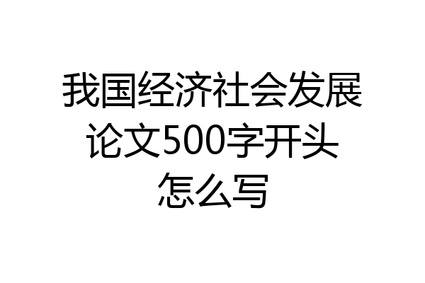 我国经济社会发展论文500字开头怎么写
