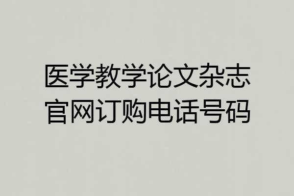 医学教学论文杂志官网订购电话号码