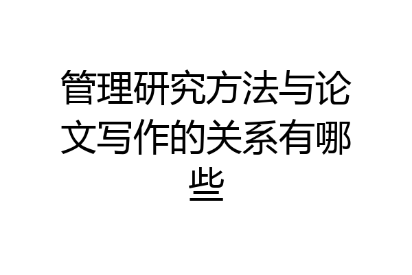 管理研究方法与论文写作的关系有哪些