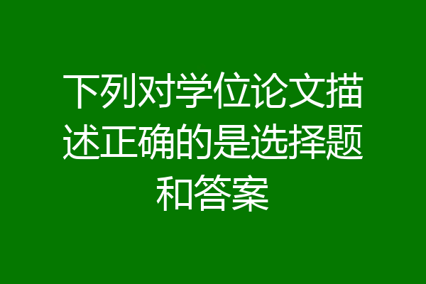 下列对学位论文描述正确的是选择题和答案