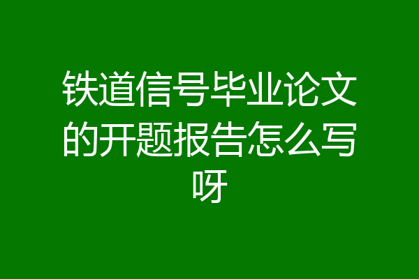 铁道信号毕业论文的开题报告怎么写呀