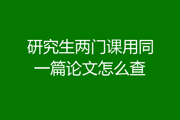 研究生两门课用同一篇论文怎么查