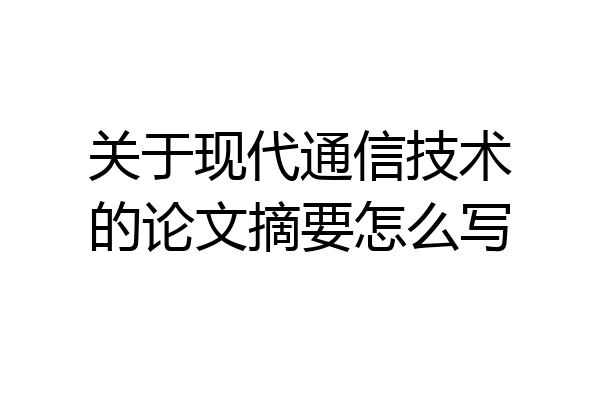 关于现代通信技术的论文摘要怎么写