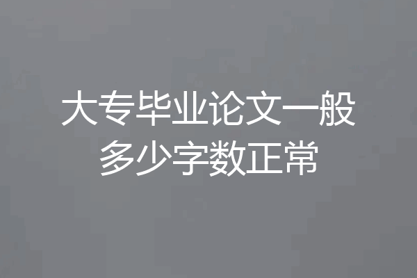 大专毕业论文一般多少字数正常