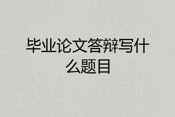 毕业论文答辩写什么题目
