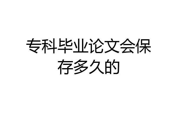 专科毕业论文会保存多久的