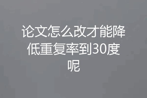 论文怎么改才能降低重复率到30度呢