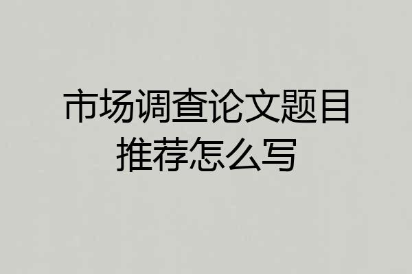市场调查论文题目推荐怎么写