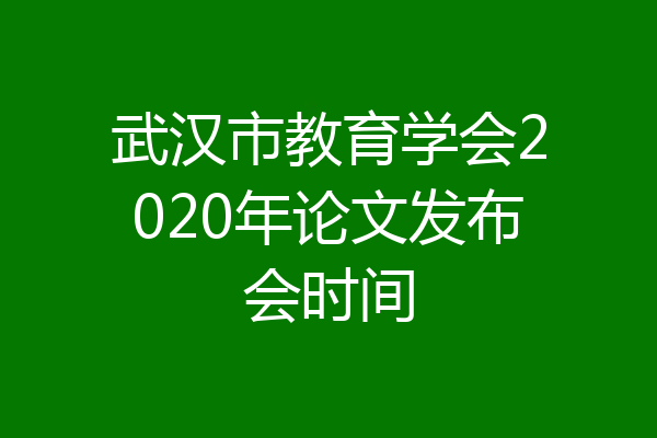 武汉市教育学会2020年论文发布会时间