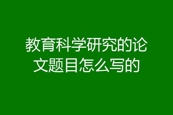 教育科学研究的论文题目怎么写的