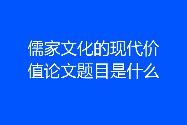 儒家文化的现代价值论文题目是什么