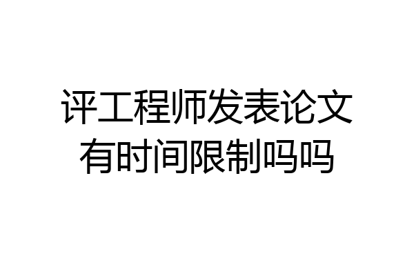 评工程师发表论文有时间限制吗吗
