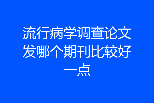 流行病学调查论文发哪个期刊比较好一点
