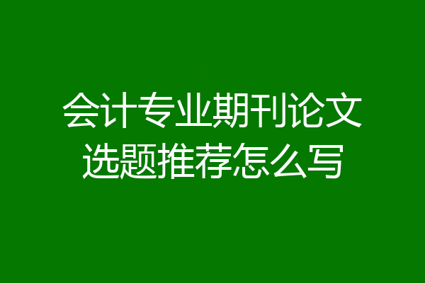 会计专业期刊论文选题推荐怎么写