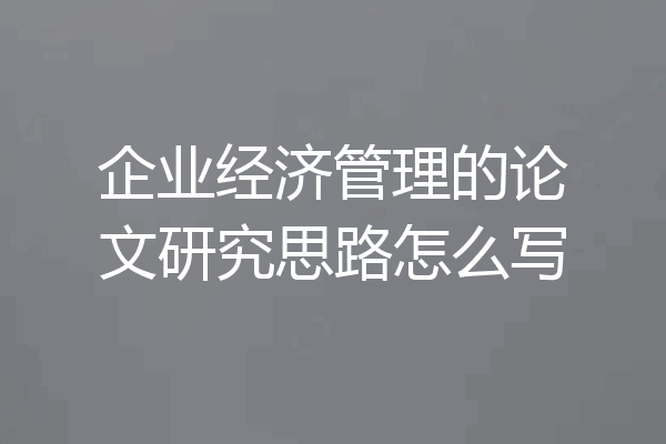 企业经济管理的论文研究思路怎么写