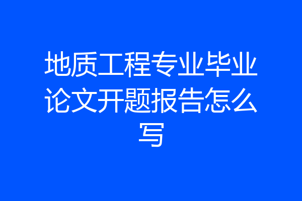 地质工程专业毕业论文开题报告怎么写