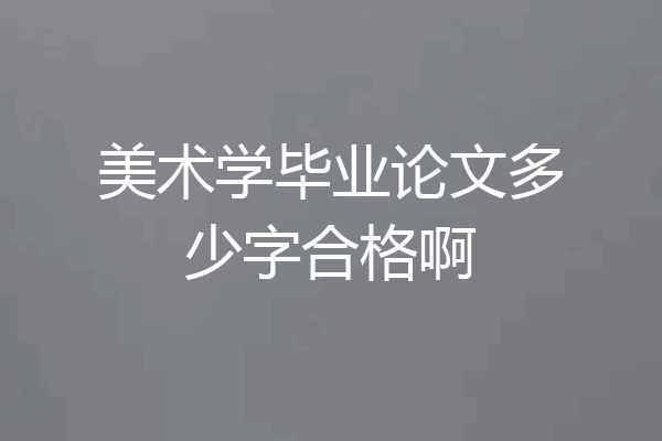 美术学毕业论文多少字合格啊