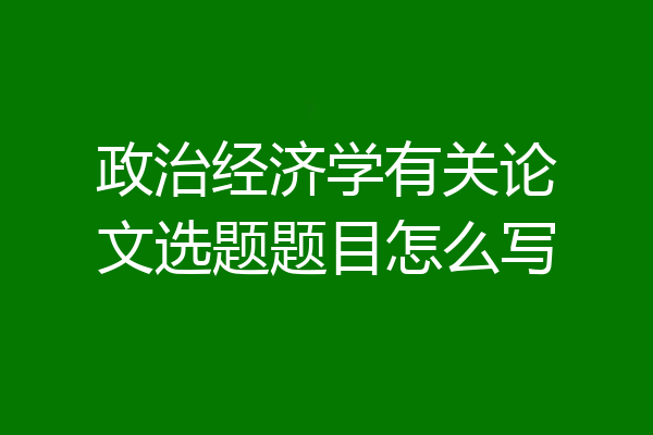 政治经济学有关论文选题题目怎么写