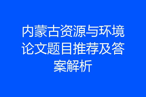 内蒙古资源与环境论文题目推荐及答案解析