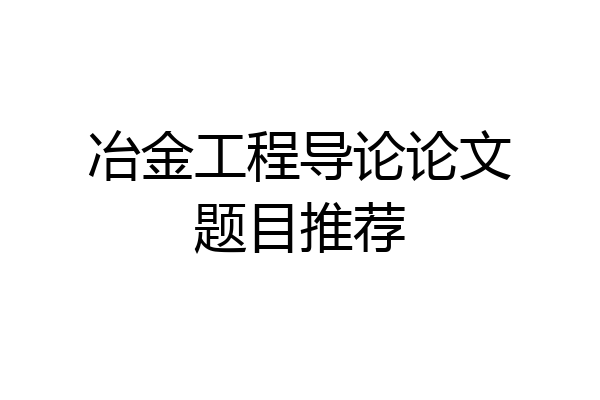冶金工程导论论文题目推荐