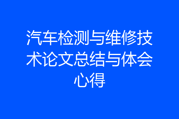 汽车检测与维修技术论文总结与体会心得