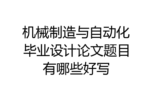 机械制造与自动化毕业设计论文题目有哪些好写