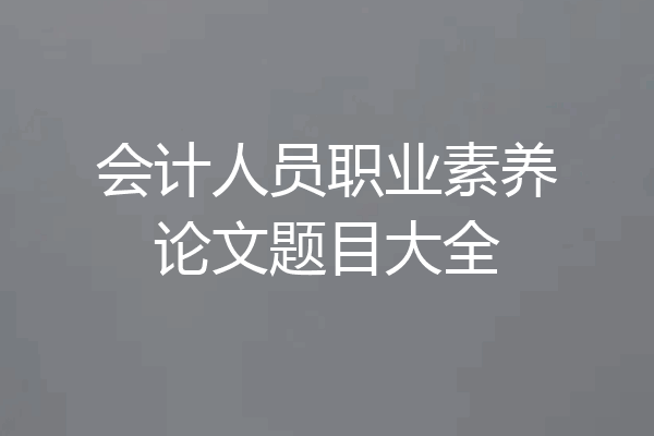会计人员职业素养论文题目大全