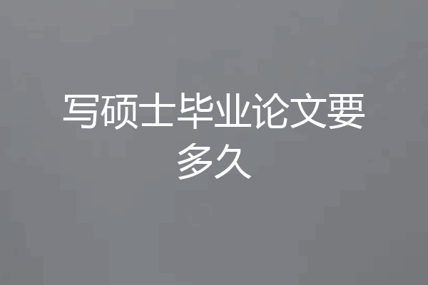 写硕士毕业论文要多久
