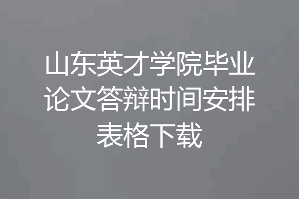 山东英才学院毕业论文答辩时间安排表格下载