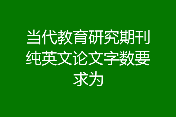 当代教育研究期刊纯英文论文字数要求为