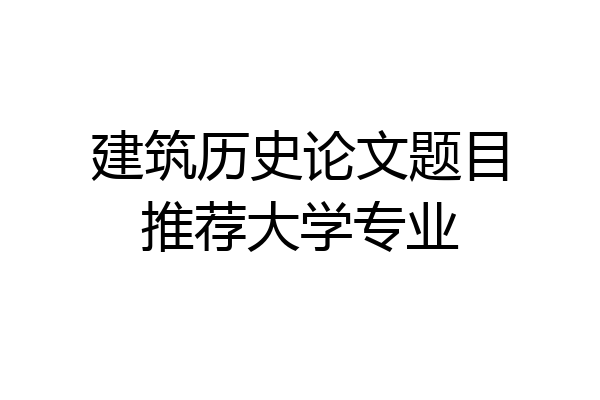 建筑历史论文题目推荐大学专业